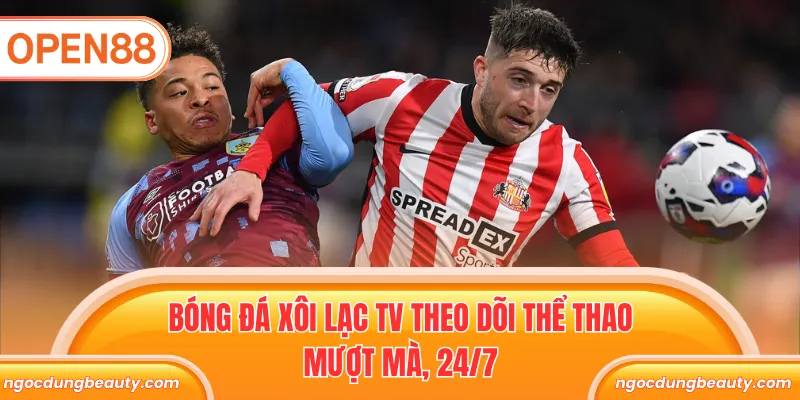 Bóng đá Xôi Lạc TV theo dõi thể thao mượt mà, 24/7