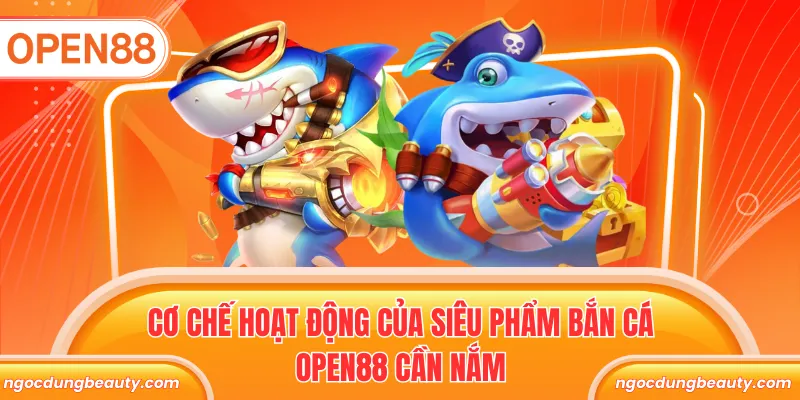 Cơ chế hoạt động của siêu phẩm bắn cá Open88 cần nắm